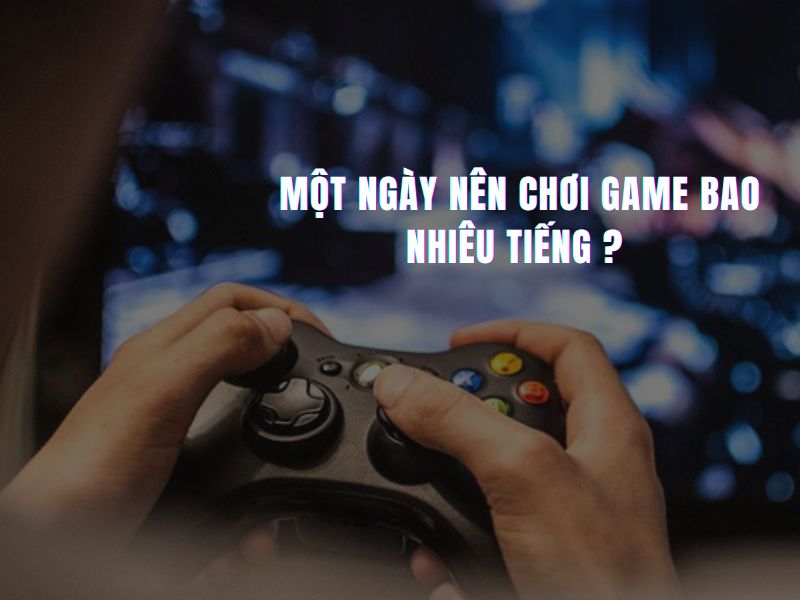 Một ngày chơi game mấy tiếng là hợp lý